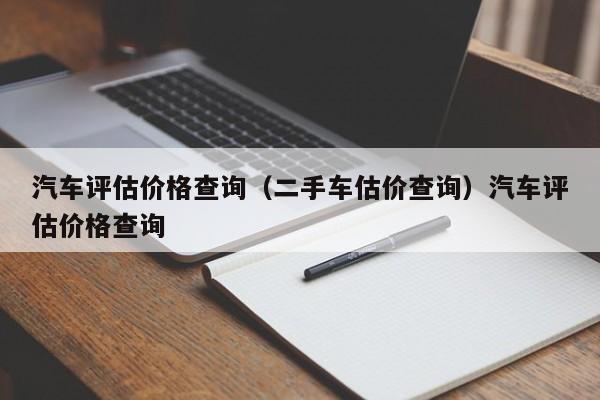 汽车评估价格查询（二手车估价查询）汽车评估价格查询