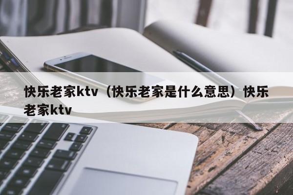 快乐老家ktv（快乐老家是什么意思）快乐老家ktv