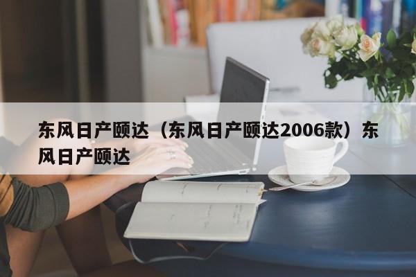 东风日产颐达（东风日产颐达2006款）东风日产颐达