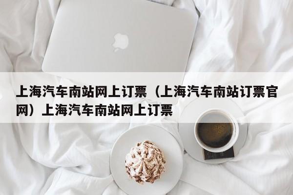 上海汽车南站网上订票（上海汽车南站订票官网）上海汽车南站网上订票