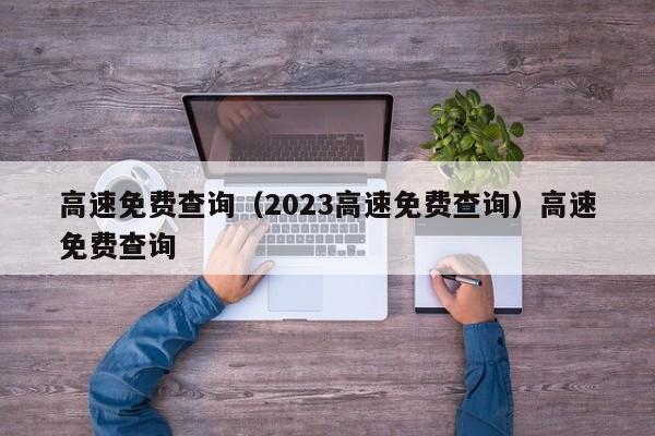 高速免费查询（2023高速免费查询）高速免费查询