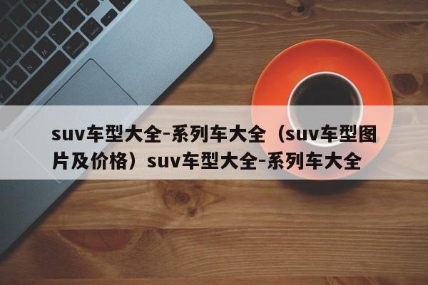 suv车型大全-系列车大全（suv车型图片及价格）suv车型大全-系列车大全