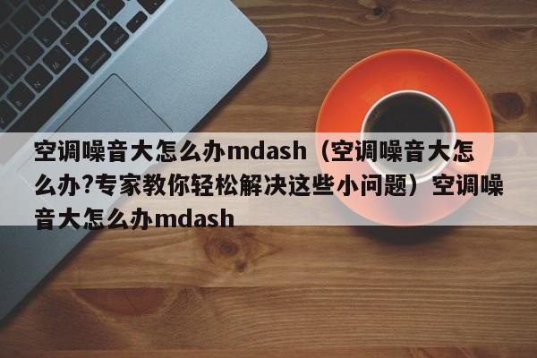 空调噪音大怎么办mdash（空调噪音大怎么办?专家教你轻松解决这些小问题）空调噪音大怎么办mdash