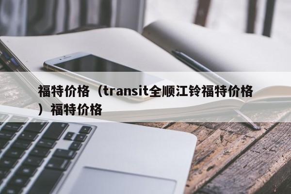 福特价格（transit全顺江铃福特价格）福特价格