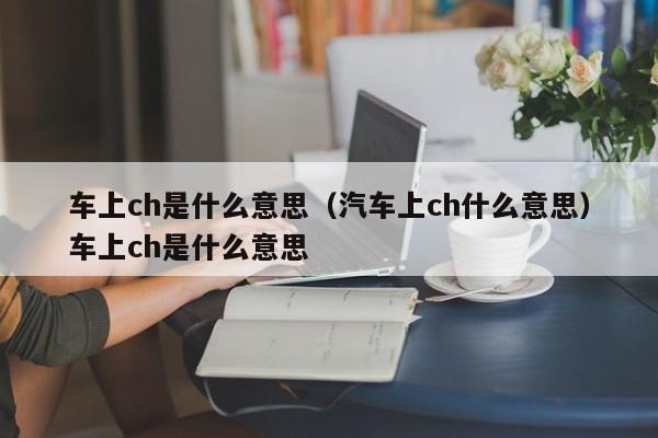 车上ch是什么意思（汽车上ch什么意思）车上ch是什么意思