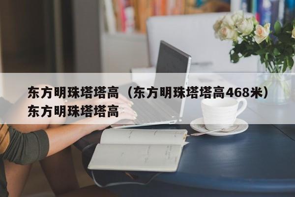 东方明珠塔塔高（东方明珠塔塔高468米）东方明珠塔塔高