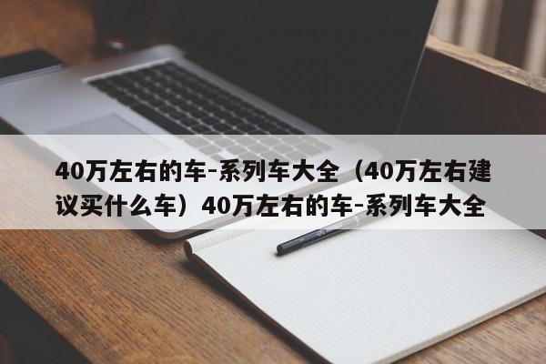 40万左右的车-系列车大全（40万左右建议买什么车）40万左右的车-系列车大全