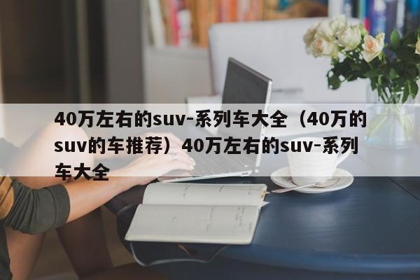 40万左右的suv-系列车大全（40万的suv的车推荐）40万左右的suv-系列车大全