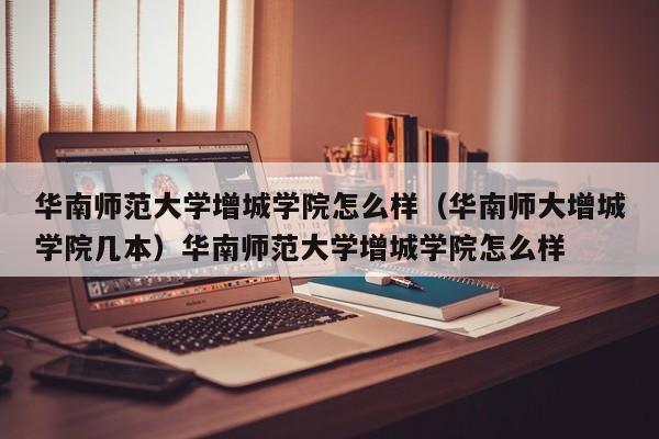 华南师范大学增城学院怎么样（华南师大增城学院几本）华南师范大学增城学院怎么样