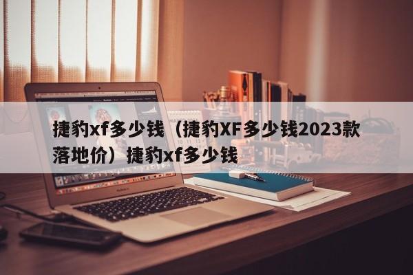 捷豹xf多少钱（捷豹XF多少钱2023款落地价）捷豹xf多少钱