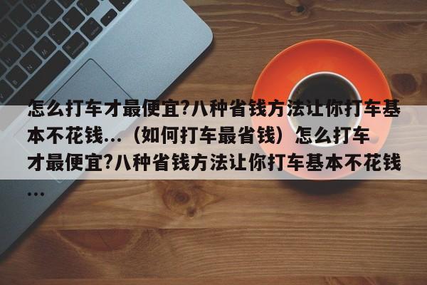 怎么打车才最便宜?八种省钱方法让你打车基本不花钱...（如何打车最省钱）怎么打车才最便宜?八种省钱方法让你打车基本不花钱...