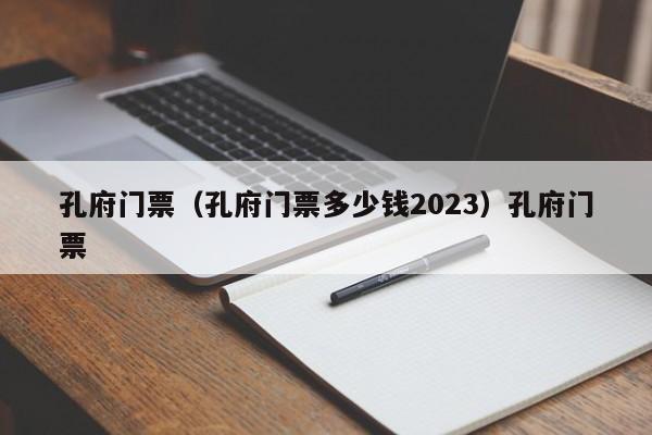 孔府门票（孔府门票多少钱2023）孔府门票