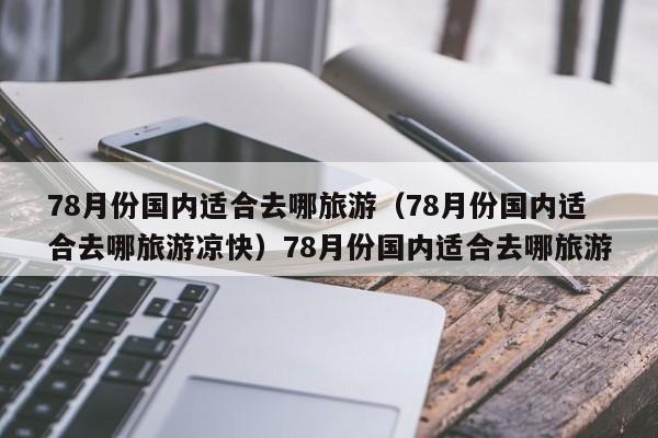 78月份国内适合去哪旅游（78月份国内适合去哪旅游凉快）78月份国内适合去哪旅游