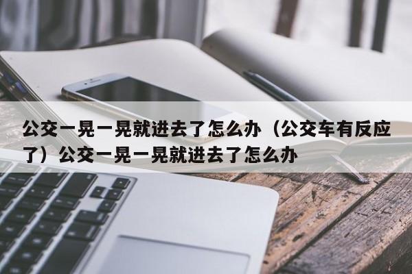 公交一晃一晃就进去了怎么办（公交车有反应了）公交一晃一晃就进去了怎么办