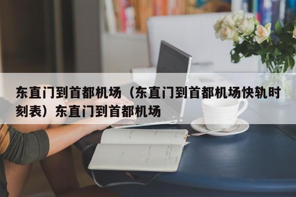 东直门到首都机场（东直门到首都机场快轨时刻表）东直门到首都机场