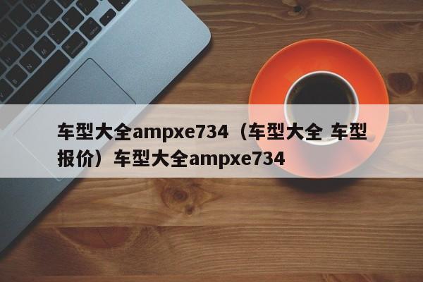 车型大全ampxe734（车型大全 车型报价）车型大全ampxe734