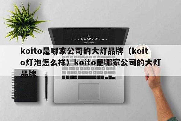 koito是哪家公司的大灯品牌（koito灯泡怎么样）koito是哪家公司的大灯品牌