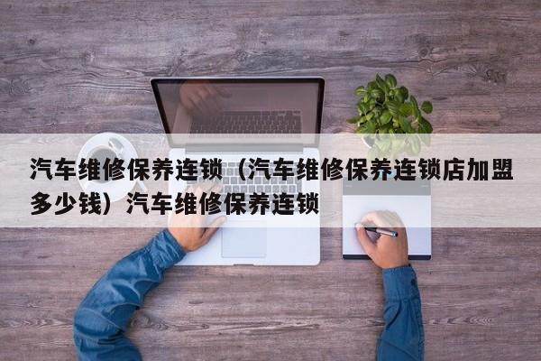 汽车维修保养连锁（汽车维修保养连锁店加盟多少钱）汽车维修保养连锁