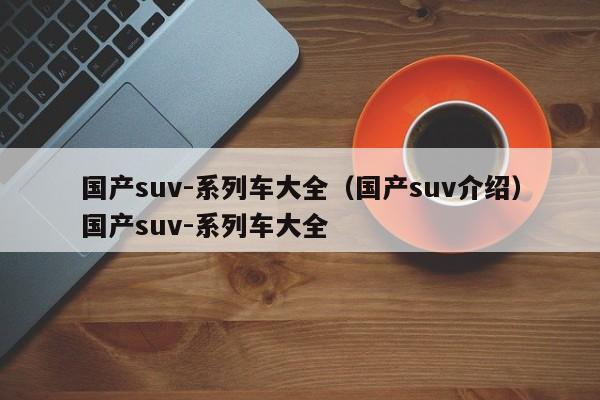 国产suv-系列车大全（国产suv介绍）国产suv-系列车大全