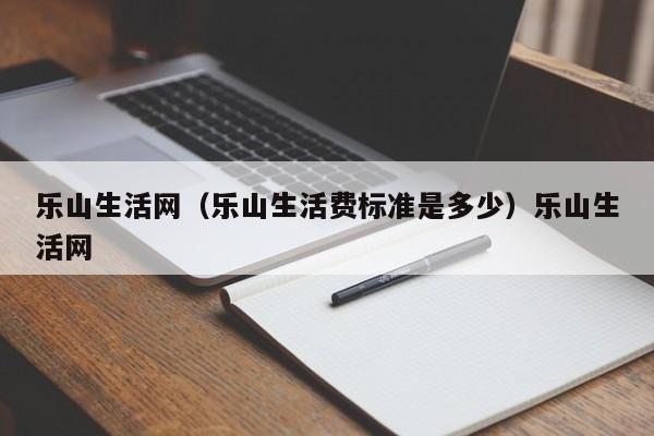 乐山生活网（乐山生活费标准是多少）乐山生活网