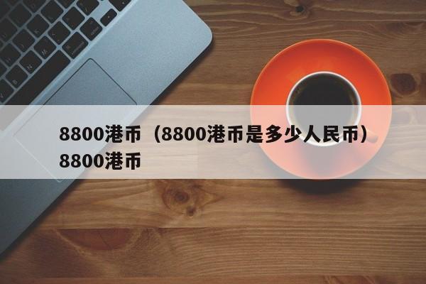 8800港币（8800港币是多少人民币）8800港币