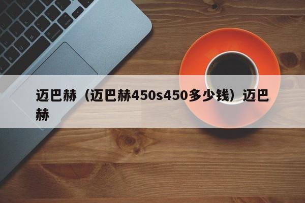 迈巴赫（迈巴赫450s450多少钱）迈巴赫