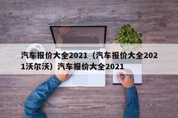 汽车报价大全2021（汽车报价大全2021沃尔沃）汽车报价大全2021