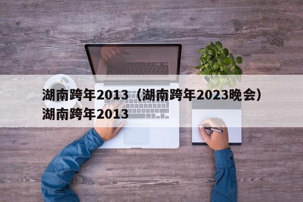 湖南跨年2013（湖南跨年2023晚会）湖南跨年2013