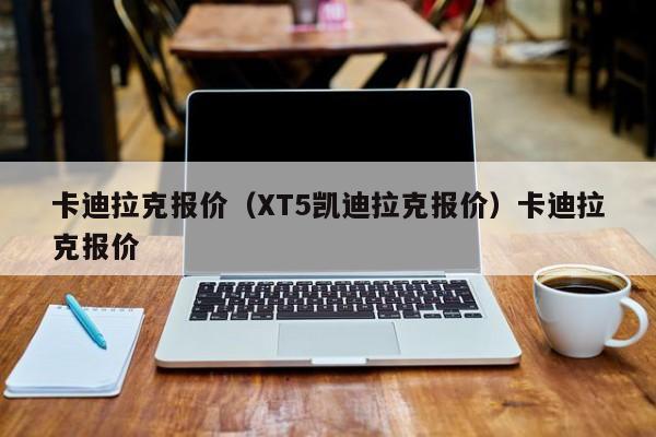 卡迪拉克报价（XT5凯迪拉克报价）卡迪拉克报价