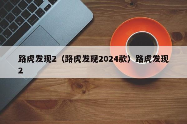 路虎发现2（路虎发现2024款）路虎发现2