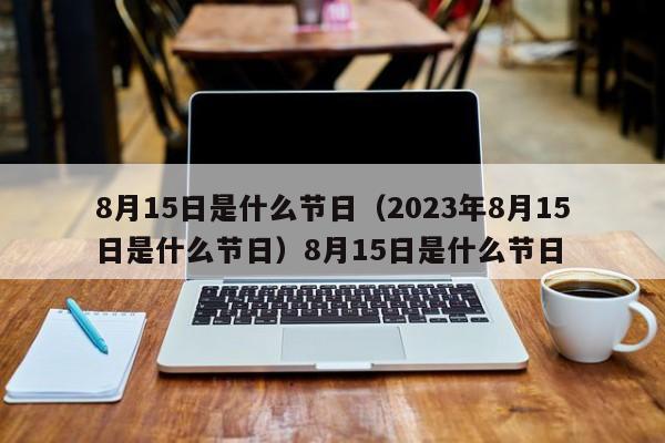 8月15日是什么节日（2023年8月15日是什么节日）8月15日是什么节日