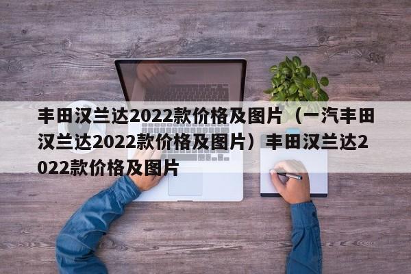 丰田汉兰达2022款价格及图片（一汽丰田汉兰达2022款价格及图片）丰田汉兰达2022款价格及图片