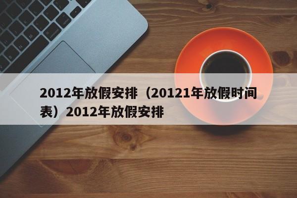 2012年放假安排（20121年放假时间表）2012年放假安排