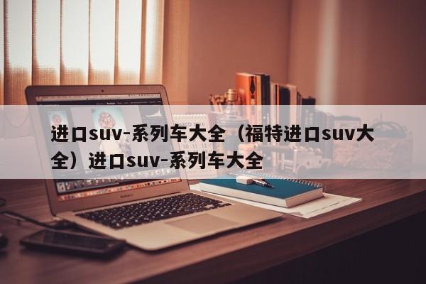 进口suv-系列车大全（福特进口suv大全）进口suv-系列车大全