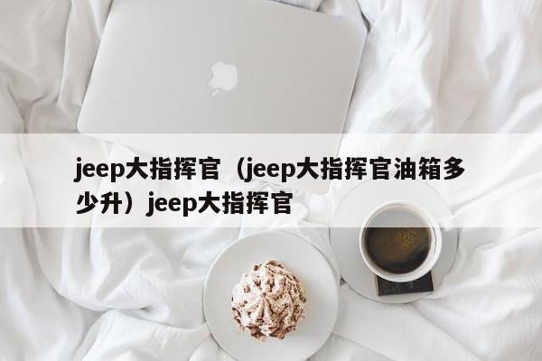 jeep大指挥官（jeep大指挥官油箱多少升）jeep大指挥官