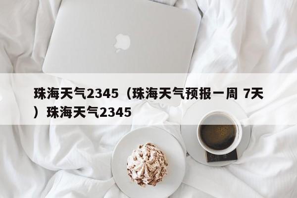 珠海天气2345（珠海天气预报一周 7天）珠海天气2345