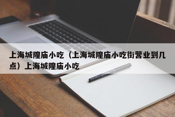 上海城隍庙小吃（上海城隍庙小吃街营业到几点）上海城隍庙小吃