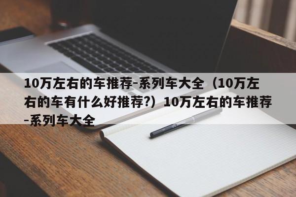 10万左右的车推荐-系列车大全（10万左右的车有什么好推荐?）10万左右的车推荐-系列车大全