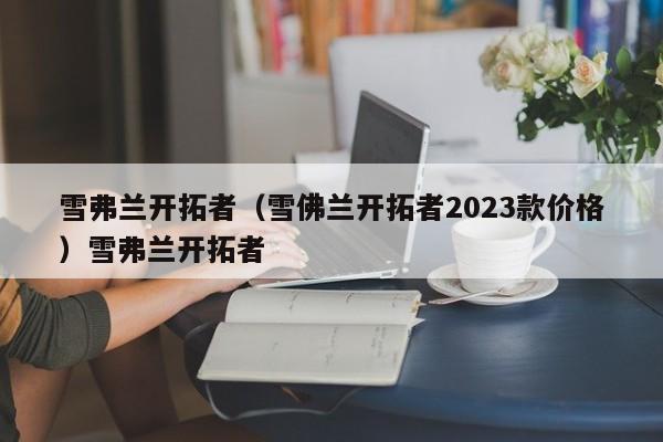 雪弗兰开拓者（雪佛兰开拓者2023款价格）雪弗兰开拓者