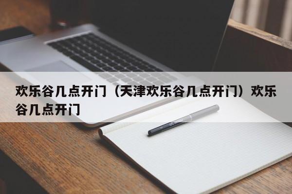 欢乐谷几点开门（天津欢乐谷几点开门）欢乐谷几点开门