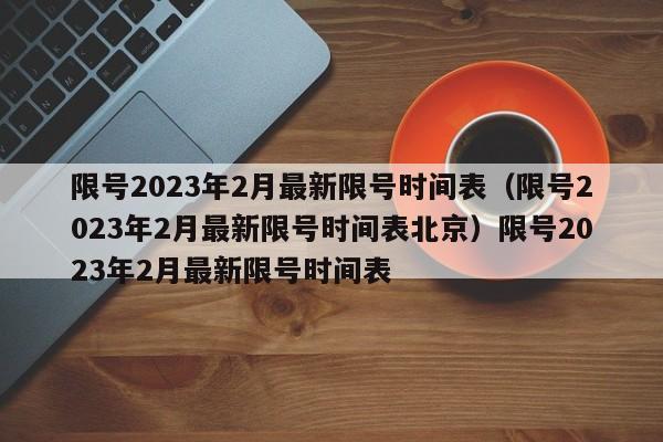 限号2023年2月最新限号时间表（限号2023年2月最新限号时间表北京）限号2023年2月最新限号时间表