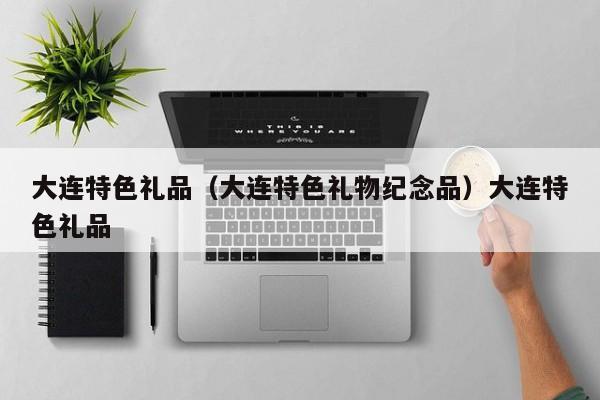 大连特色礼品（大连特色礼物纪念品）大连特色礼品