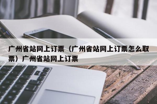 广州省站网上订票（广州省站网上订票怎么取票）广州省站网上订票