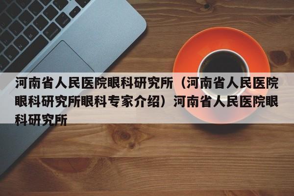 河南省人民医院眼科研究所（河南省人民医院眼科研究所眼科专家介绍）河南省人民医院眼科研究所