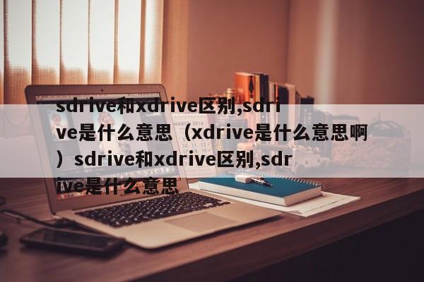 sdrive和xdrive区别,sdrive是什么意思（xdrive是什么意思啊）sdrive和xdrive区别,sdrive是什么意思