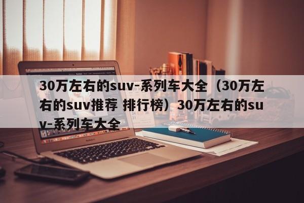 30万左右的suv-系列车大全（30万左右的suv推荐 排行榜）30万左右的suv-系列车大全