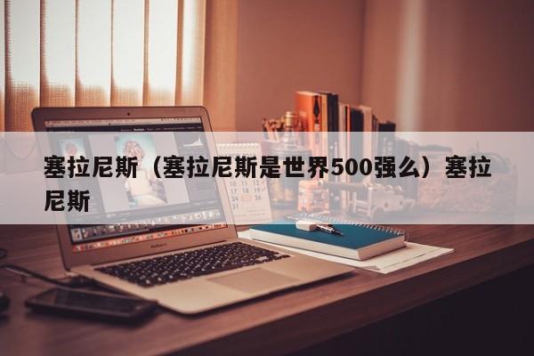 塞拉尼斯（塞拉尼斯是世界500强么）塞拉尼斯