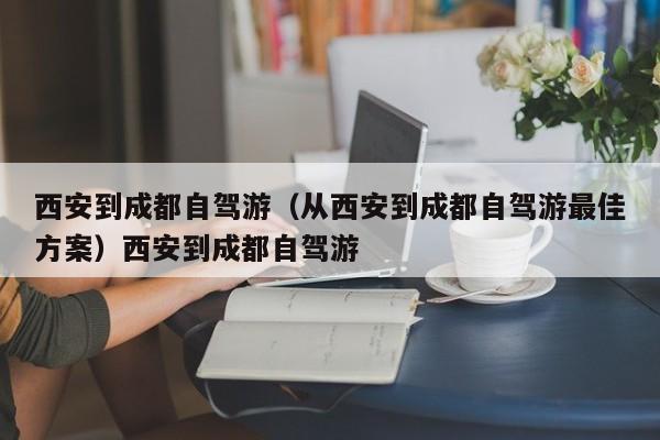 西安到成都自驾游（从西安到成都自驾游最佳方案）西安到成都自驾游