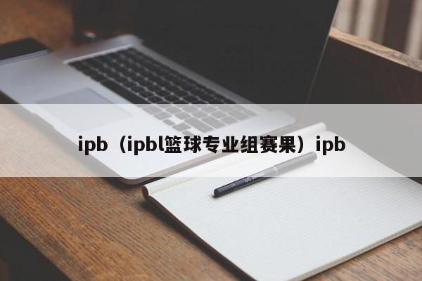 ipb（ipbl篮球专业组赛果）ipb