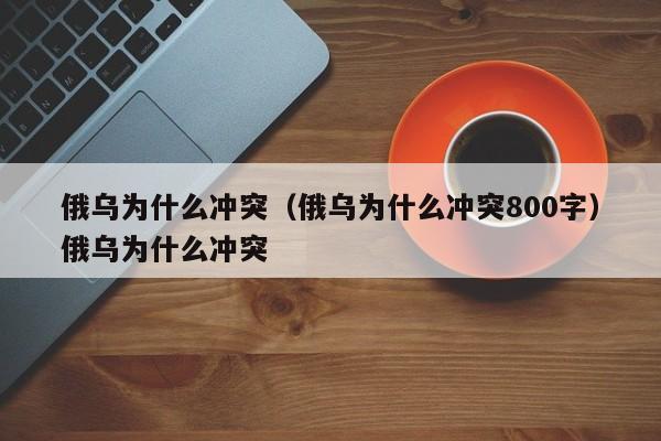 俄乌为什么冲突（俄乌为什么冲突800字）俄乌为什么冲突